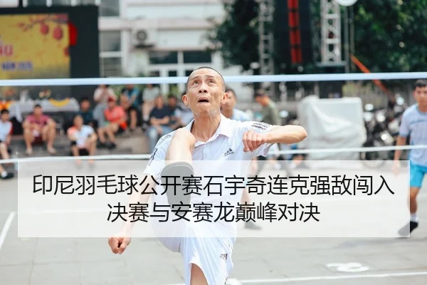 印尼羽毛球公开赛石宇奇连克强敌闯入决赛与安赛龙巅峰对决