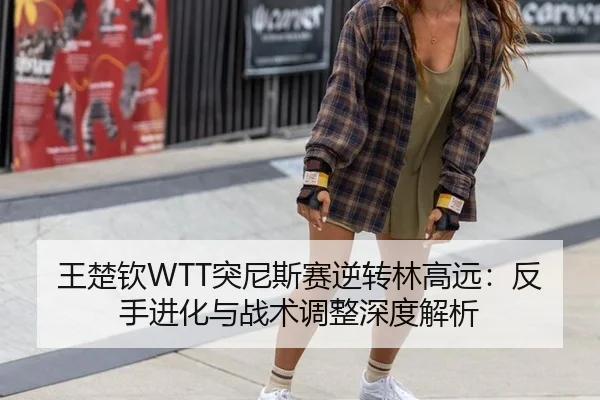 王楚钦WTT突尼斯赛逆转林高远：反手进化与战术调整深度解析